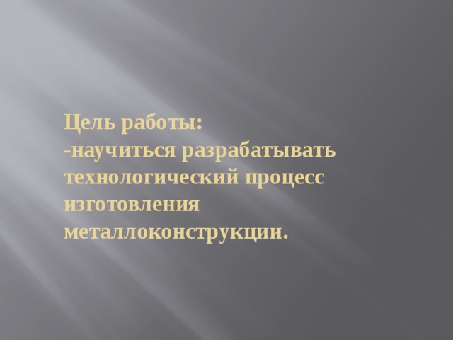  Цель работы:  -научиться разрабатывать технологический процесс изготовления металлоконструкции.   