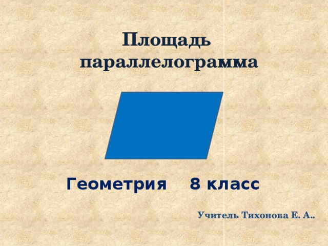 Площадь параллелограмма Геометрия 8 класс Учитель Тихонова Е. А.. 