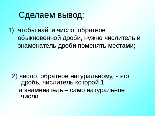 Сделаем вывод: чтобы найти число, обратное обыкновенной дроби, нужно числитель и знаменатель дроби поменять местами; 2) число, обратное натуральному, - это дробь, числитель которой 1,  а знаменатель – само натуральное число.  