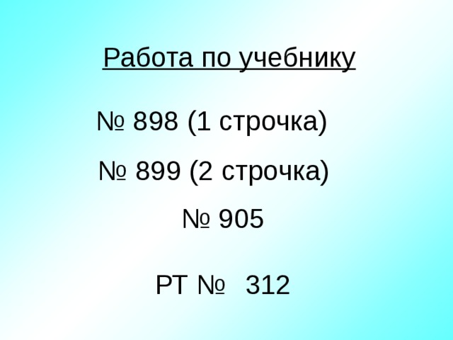 Работа по учебнику № 898 (1 строчка)  № 899 (2 строчка)  № 905 РТ №  312 