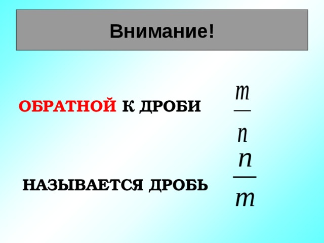Внимание! ОБРАТНОЙ К ДРОБИ НАЗЫВАЕТСЯ ДРОБЬ 