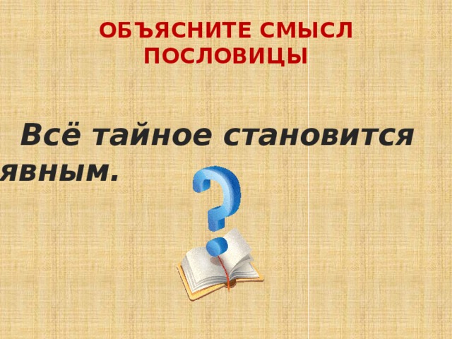 ОБЪЯСНИТЕ СМЫСЛ ПОСЛОВИЦЫ  Всё тайное становится явным. 