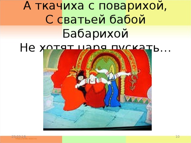 А ткачиха с поварихой,  С сватьей бабой Бабарихой  Не хотят царя пускать… 23.03.18  