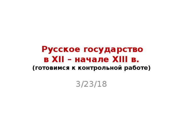Русское государство  в XІІ – начале XІІІ в.  (готовимся к контрольной работе) 3/23/18