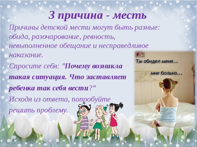 3 причина - месть Причины детской мести могут быть разные: обида, разочарование, ревность, невыполненное обещание и несправедливое наказание. Спросите себя: 