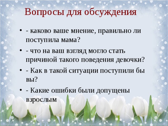 Вопросы для обсуждения - каково ваше мнение, правильно ли поступила мама? - что на ваш взгляд могло стать причиной такого поведения девочки? - Как в такой ситуации поступили бы вы? - Какие ошибки были допущены взрослым 
