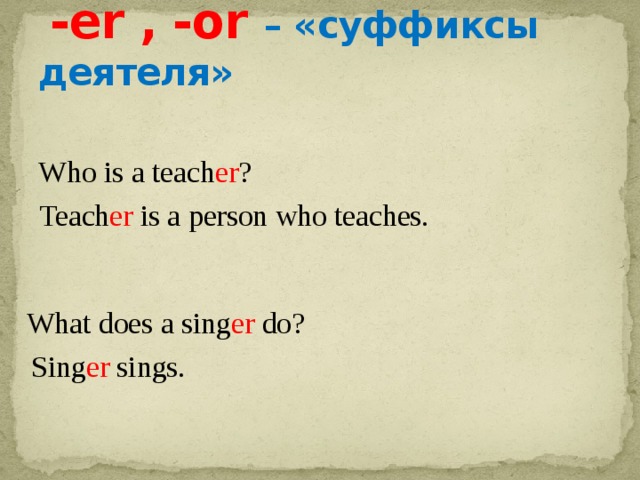  -er , -or – «суффиксы деятеля»  Who is a teach er ?  Teach er is a person who teaches.  What does a sing er do?  Sing er sings. 