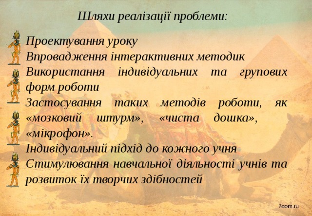 Шляхи реалізації проблеми:   Проектування уроку Впровадження інтерактивних методик Використання індивідуальних та групових форм роботи Застосування таких методів роботи, як «мозковий штурм», «чиста дошка», «мікрофон». Індивідуальний підхід до кожного учня Стимулювання навчальної діяльності учнів та розвиток їх творчих здібностей 