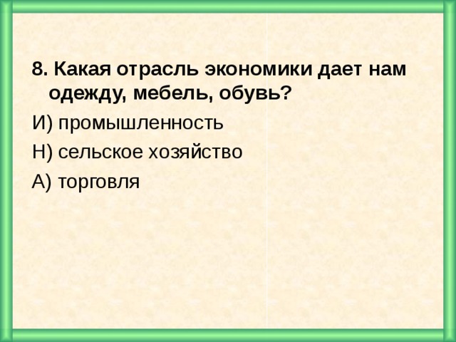 8 . Какая отрасль экономики дает нам одежду, мебель, обувь? И) промышленность Н) сельское хозяйство А) торговля 