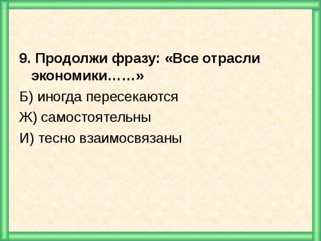 9. Продолжи фразу: «Все отрасли экономики……» Б) иногда пересекаются Ж) самостоятельны И) тесно взаимосвязаны   