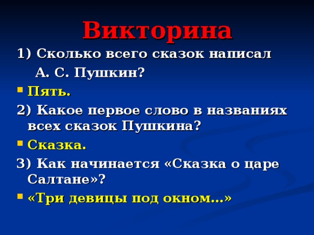 Викторина 1) Сколько всего сказок написал  А. С. Пушкин? Пять. 2) Какое первое слово в названиях всех сказок Пушкина? Сказка. 3) Как начинается «Сказка о царе Салтане»? «Три девицы под окном…» 