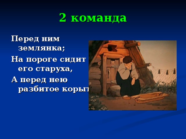 2 команда Перед ним землянка; На пороге сидит его старуха, А перед нею разбитое корыто. 