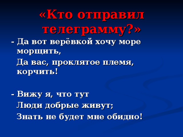 «Кто отправил телеграмму?» - Да вот верёвкой хочу море морщить,  Да вас, проклятое племя, корчить!  - Вижу я, что тут  Люди добрые живут;  Знать не будет мне обидно!  