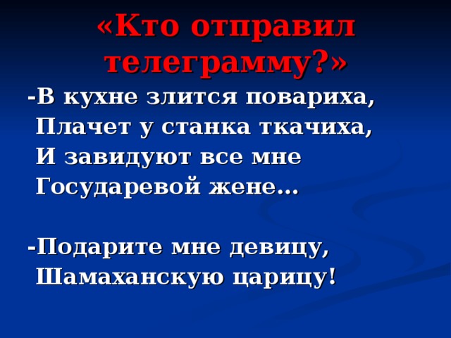 «Кто отправил телеграмму?» -В кухне злится повариха,  Плачет у станка ткачиха,  И завидуют все мне  Государевой жене…  -Подарите мне девицу,  Шамаханскую царицу! 