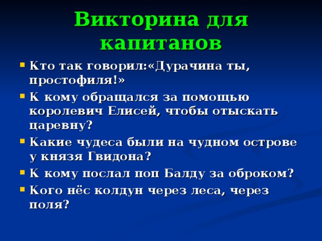 Викторина для капитанов Кто так говорил:«Дурачина ты, простофиля!» К кому обращался за помощью королевич Елисей, чтобы отыскать царевну? Какие чудеса были на чудном острове у князя Гвидона? К кому послал поп Балду за оброком? Кого нёс колдун через леса, через поля? 