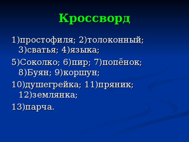 Кроссворд 1)простофиля; 2)толоконный; 3)сватья; 4)языка; 5)Соколко; 6)пир; 7)попёнок; 8)Буян; 9)коршун; 10)душегрейка; 11)пряник; 12)землянка; 13)парча. 