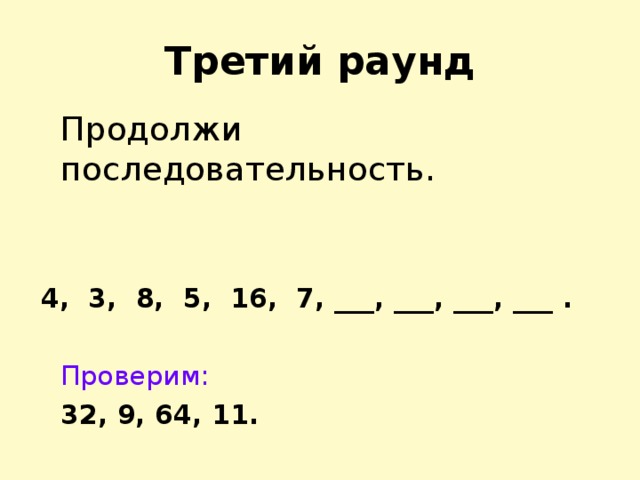 Третий раунд  Продолжи последовательность. 4, 3, 8, 5, 16, 7, ___, ___, ___, ___ .   Проверим:  32, 9, 64, 11.  