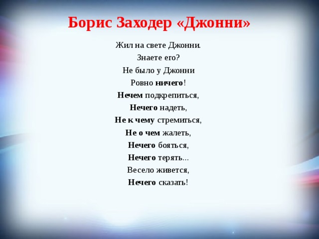 Борис Заходер «Джонни» Жил на свете Джонни. Знаете его? Не было у Джонни Ровно ничего ! Нечем подкрепиться, Нечего надеть, Не к чему стремиться, Не о чем жалеть, Нечего бояться, Нечего терять... Весело живется, Нечего сказать! 