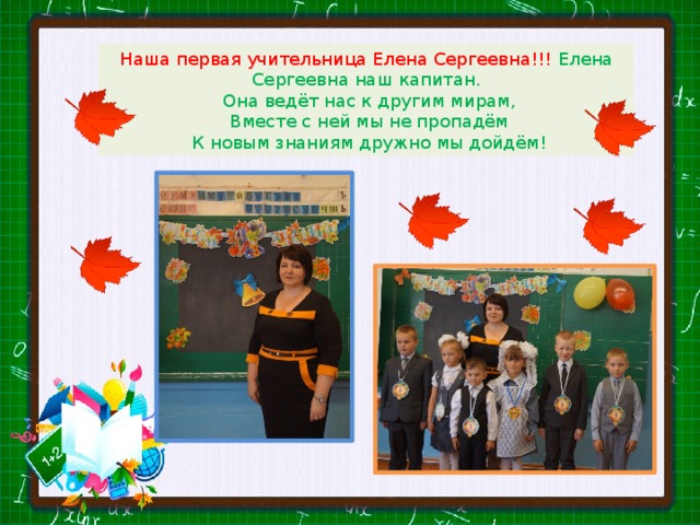Наша первая учительница Елена Сергеевна!!! Елена Сергеевна наш капитан.  Она ведёт нас к другим мирам,  Вместе с ней мы не пропадём  К новым знаниям дружно мы дойдём! 