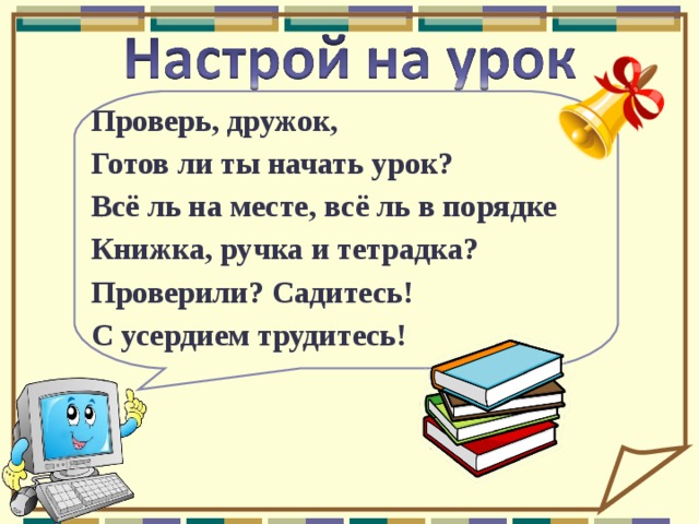 Проверь, дружок, Готов ли ты начать урок? Всё ль на месте, всё ль в порядке Книжка, ручка и тетрадка? Проверили? Садитесь! С усердием трудитесь! 