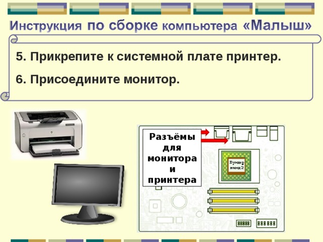 5. Прикрепите к системной плате принтер. 6. Присоедините монитор.  Разъёмы для монитора и принтера 