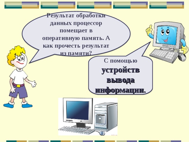 Результат обработки данных процессор помещает в оперативную память. А как прочесть результат из памяти? С помощью устройств вывода информации. 