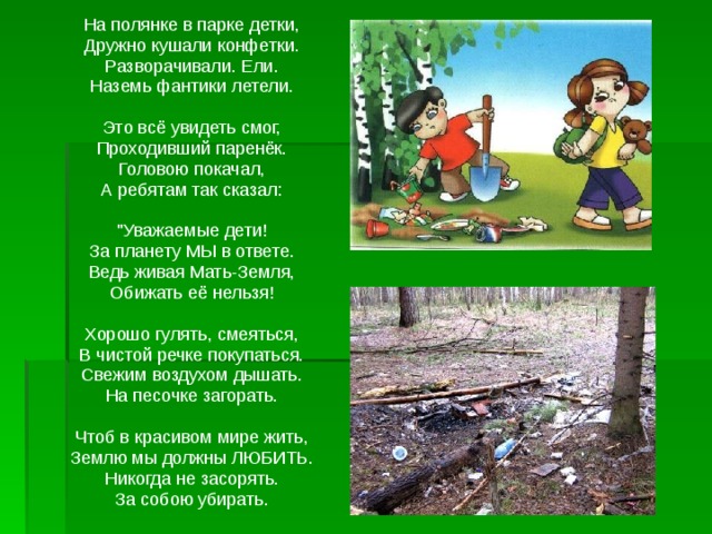  На полянке в парке детки,  Дружно кушали конфетки.  Разворачивали. Ели.  Наземь фантики летели.    Это всё увидеть смог,  Проходивший паренёк.  Головою покачал,  А ребятам так сказал:    