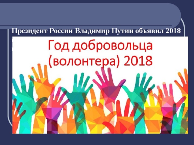    Президент России Владимир Путин объявил 2018 год в Российской Федерации – Годом добровольца и волонтёра .   
