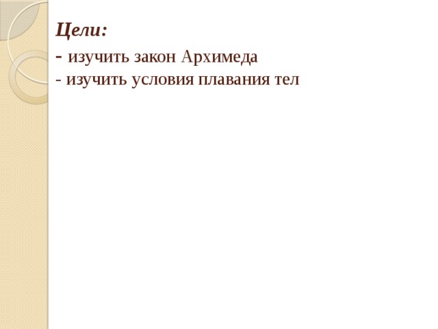 Цели:  -  изучить закон Архимеда  - изучить условия плавания тел