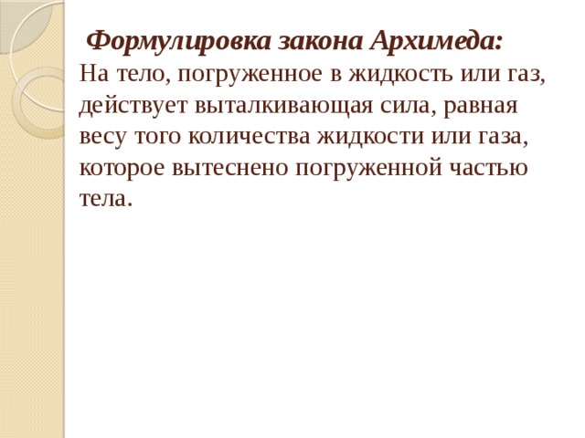 Формулировка закона Архимеда:  На тело, погруженное в жидкость или газ, действует выталкивающая сила, равная весу того количества жидкости или газа, которое вытеснено погруженной частью тела.