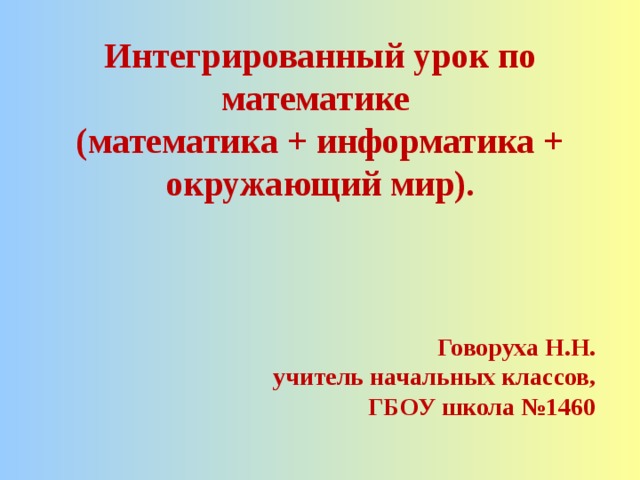 Интегрированный урок по математике (математика + информатика + окружающий мир). Говоруха Н.Н. учитель начальных классов, ГБОУ школа №1460 
