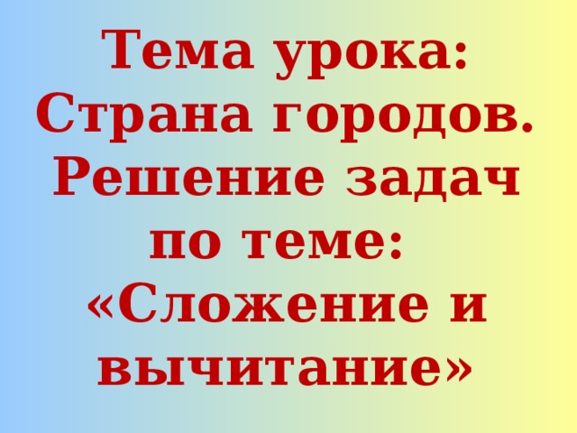 Тема урока: Страна городов. Решение задач по теме: «Сложение и вычитание» 