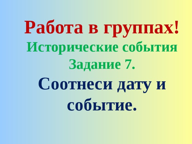 Работа в группах! Исторические события Задание 7. Соотнеси дату и событие. 