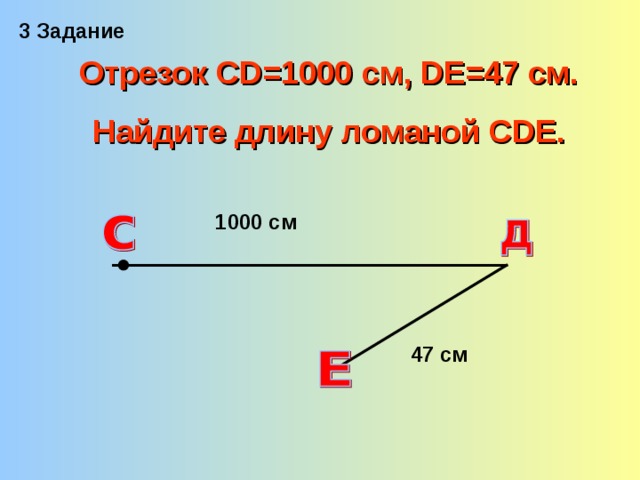 3 Задание Отрезок С D =1000 c м, DE =47 c м. Найдите длину ломаной С DE . 1000 см   47 см 
