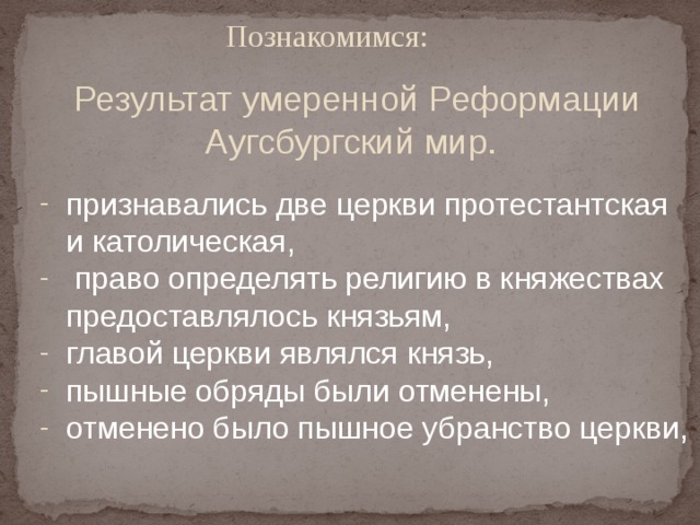 Познакомимся:   Результат умеренной Реформации Аугсбургский мир. признавались две церкви протестантская и католическая,  право определять религию в княжествах предоставлялось князьям, главой церкви являлся князь, пышные обряды были отменены, отменено было пышное убранство церкви,    