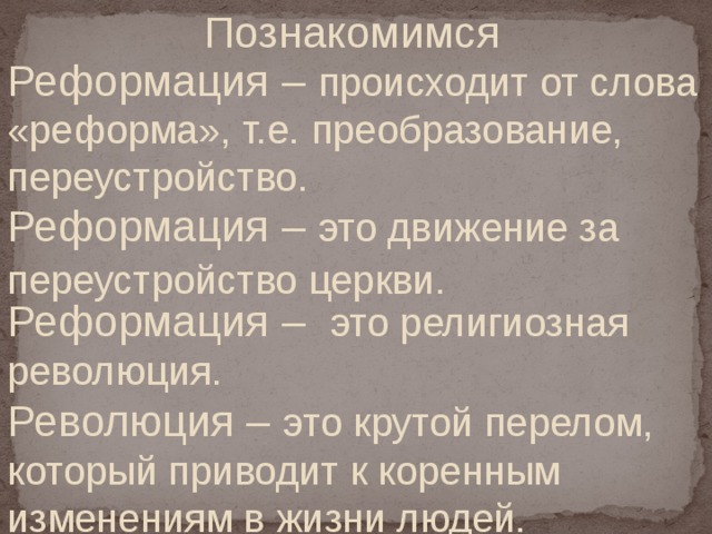 Познакомимся Реформация – происходит от слова «реформа», т.е. преобразование, переустройство. Реформация – это движение за переустройство церкви.  Реформация – это религиозная революция. Революция – это крутой перелом, который приводит к коренным изменениям в жизни людей.  