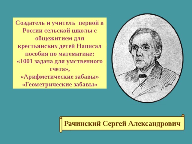 7. Российский учитель сельской школы, автор книги «1001 задача для умственного счета» Создатель и учитель первой в России сельской школы с общежитием для крестьянских детей Написал пособия по математике: «1001 задача для умственного счета», «Арифметические забавы» «Геометрические забавы» Рачинский Сергей Александрович 