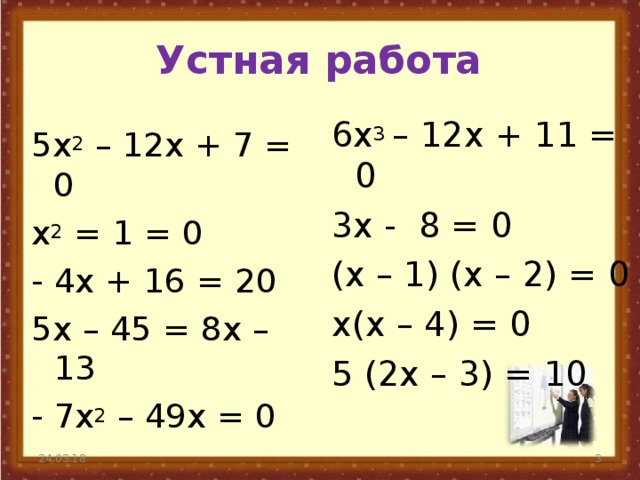 Устная работа 6 x 3 – 12 x + 11 = 0 3 x - 8 = 0 ( x – 1) ( x – 2) = 0 x ( x – 4) = 0 5 ( 2x – 3) = 10 5x 2 – 12 x + 7 = 0 x 2 = 1 = 0 - 4 x + 16 = 20 5 x – 45 = 8 x – 13 - 7 x 2 – 49 x = 0 24.03.18  