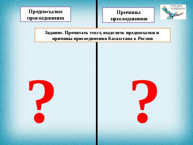 Предпосылки присоединения Причины  присоединения Задание. Прочитать текст, выделить предпосылки и причины присоединения Казахстана к России ? ? 