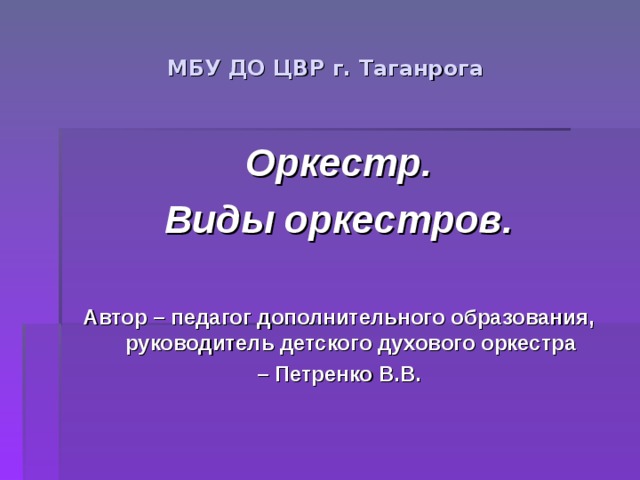 МБУ ДО ЦВР г. Таганрога Оркестр. Виды оркестров.  Автор – педагог дополнительного образования, руководитель детского духового оркестра – Петренко В.В.  
