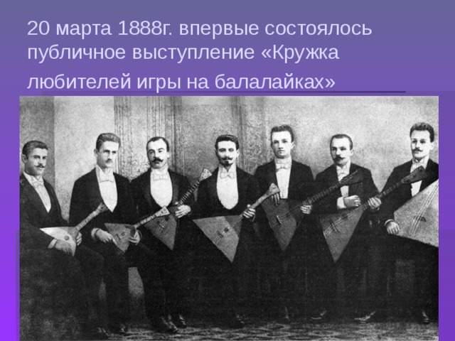20 марта 1888г. впервые состоялось публичное выступление «Кружка любителей игры на балалайках»  