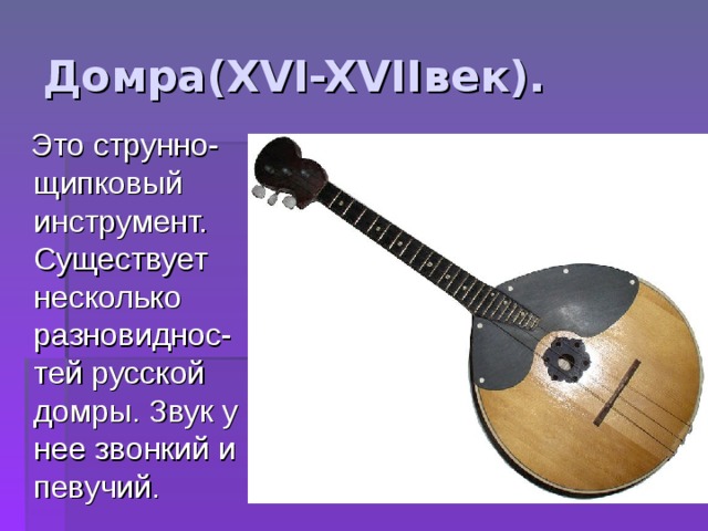 Домра (XVI-XVII век).  Это струнно-щипковый инструмент. Существует несколько разновиднос-тей русской домры. Звук у нее звонкий и певучий. 