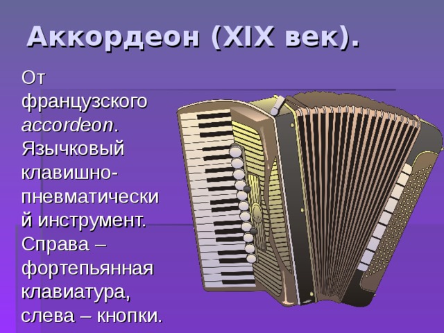 Аккордеон ( XIX век).  От французского accordeon . Язычковый клавишно-пневматический инструмент. Справа – фортепьянная клавиатура, слева – кнопки. 