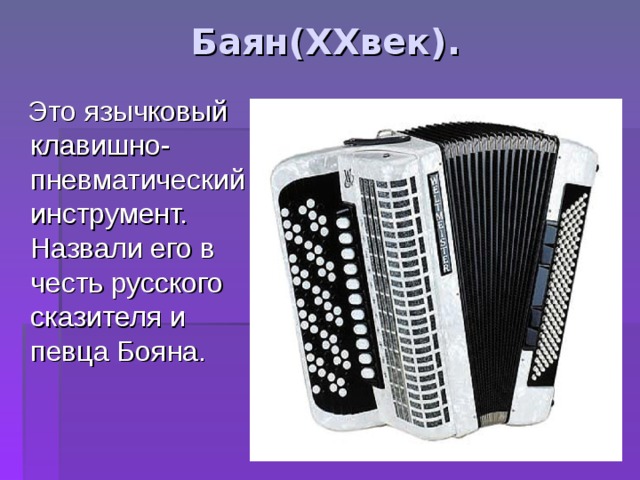 Баян( XX век).  Это язычковый клавишно-пневматический инструмент. Назвали его в честь русского сказителя и певца Бояна. 