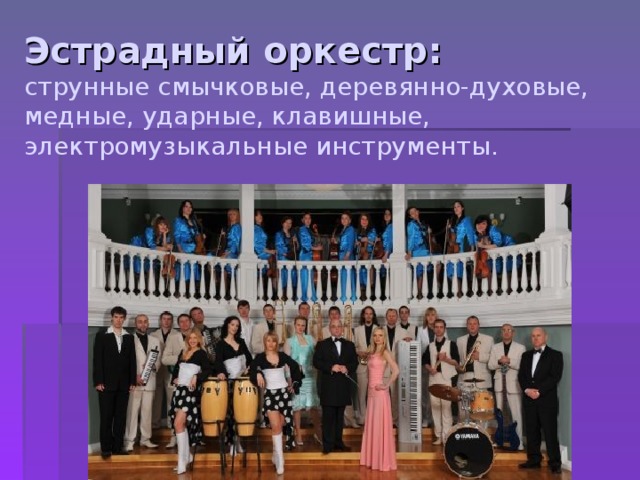 Эстрадный оркестр:  струнные смычковые, деревянно-духовые, медные, ударные, клавишные, электромузыкальные инструменты. 