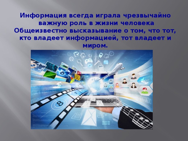 Информация всегда играла чрезвычайно  важную роль в жизни человека Общеизвестно высказывание о том, что тот, кто владеет информацией, тот владеет и миром. 