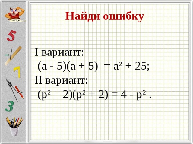 Найди ошибку I вариант:  (а - 5)(а + 5) = а 2 + 25; II вариант:  (p 2 – 2)(p 2 + 2) = 4 - p 2 .