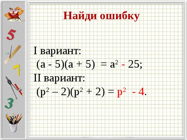 Найди ошибку I вариант:  (а - 5)(а + 5) = а 2 - 25; II вариант:  (p 2 – 2)(p 2 + 2) = p 2 - 4 .