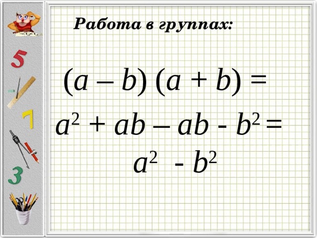 Работа в группах:  ( a – b ) ( a + b ) = a 2 + ab – ab - b 2 = a 2 - b 2