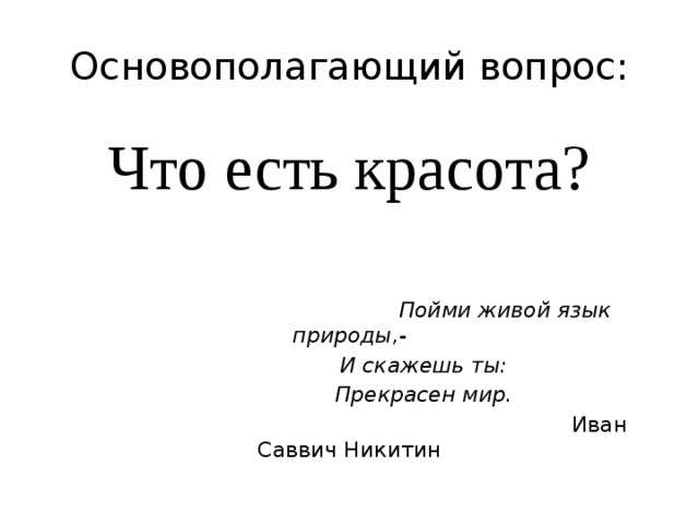 Основополагающий вопрос: Что есть красота?  Пойми живой язык природы,-  И скажешь ты:  Прекрасен мир.  Иван Саввич Никитин 